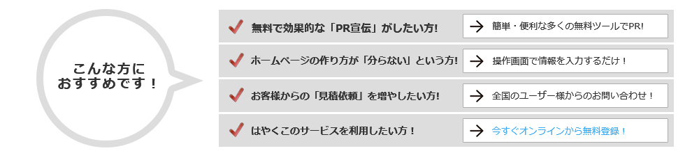 こんな方におすすめです！無料で効果的な「PR宣伝」がしたい方！ホームページの作り方が「分からない」という方！お客様からの「見積依頼」を増やしたい方！はやくこのサービスを利用したい方！